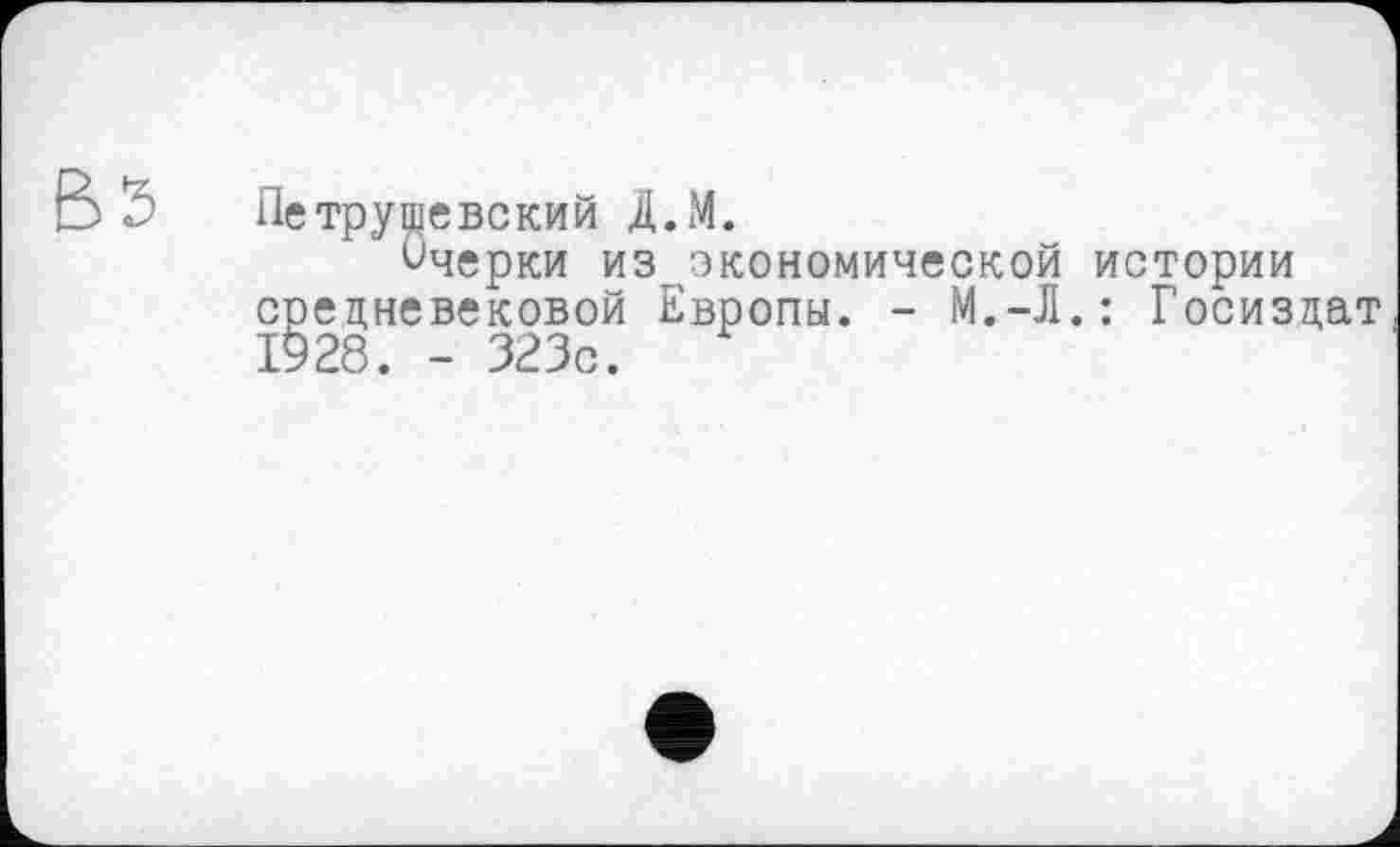 ﻿Петрушевский Д.М.
Пчерки из^экономической истории средневековой Европы. - М.-Л.: Госиздат 1928. - 323с.